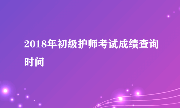 2018年初级护师考试成绩查询时间