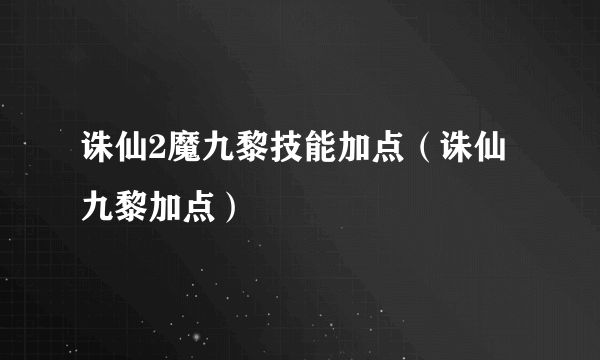 诛仙2魔九黎技能加点（诛仙九黎加点）