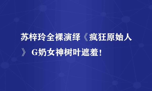 苏梓玲全裸演绎《疯狂原始人》 G奶女神树叶遮羞！