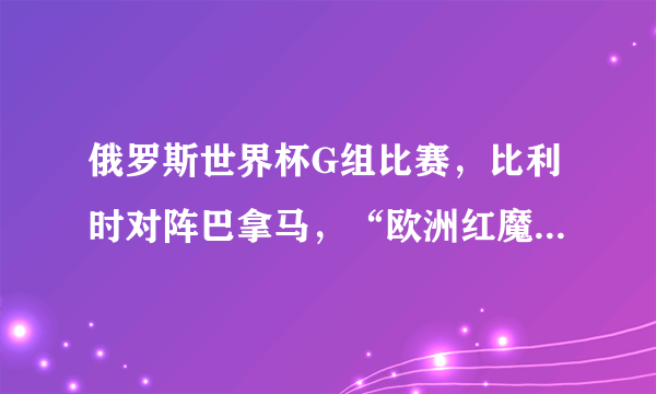 俄罗斯世界杯G组比赛，比利时对阵巴拿马，“欧洲红魔”能否给我们带来一场3球以上的大胜，你怎么看？