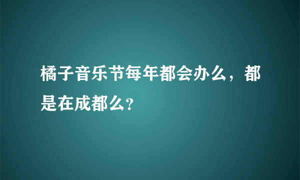 橘子音乐节每年都会办么，都是在成都么？