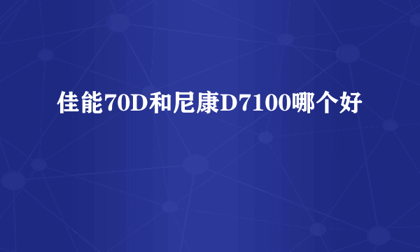 佳能70D和尼康D7100哪个好