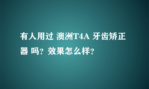 有人用过 澳洲T4A 牙齿矫正器 吗？效果怎么样？