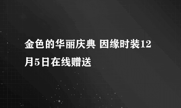 金色的华丽庆典 因缘时装12月5日在线赠送