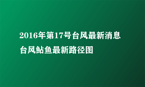 2016年第17号台风最新消息 台风鲇鱼最新路径图