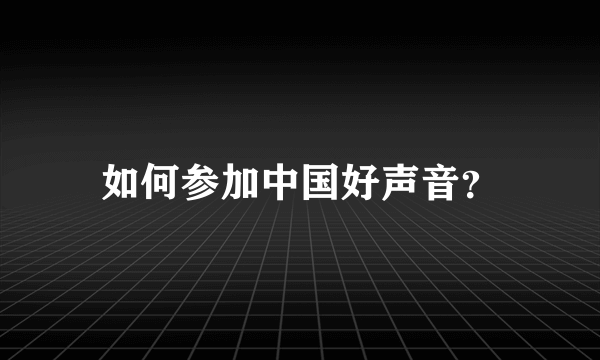 如何参加中国好声音？