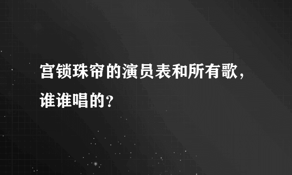 宫锁珠帘的演员表和所有歌，谁谁唱的？