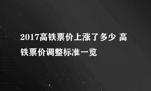 2017高铁票价上涨了多少 高铁票价调整标准一览