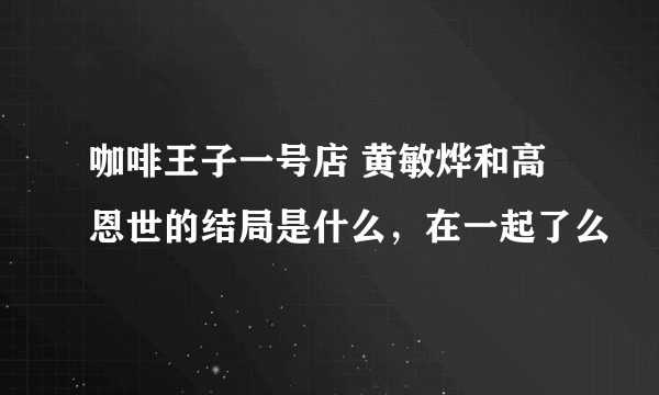 咖啡王子一号店 黄敏烨和高恩世的结局是什么，在一起了么