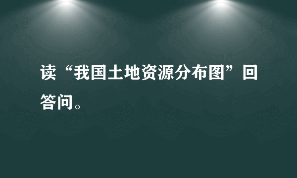 读“我国土地资源分布图”回答问。