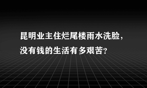 昆明业主住烂尾楼雨水洗脸，没有钱的生活有多艰苦？