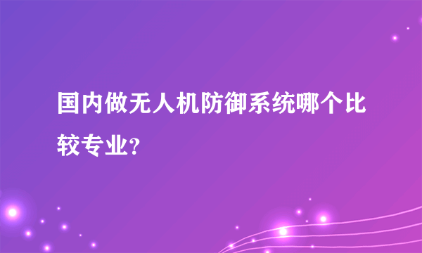 国内做无人机防御系统哪个比较专业？