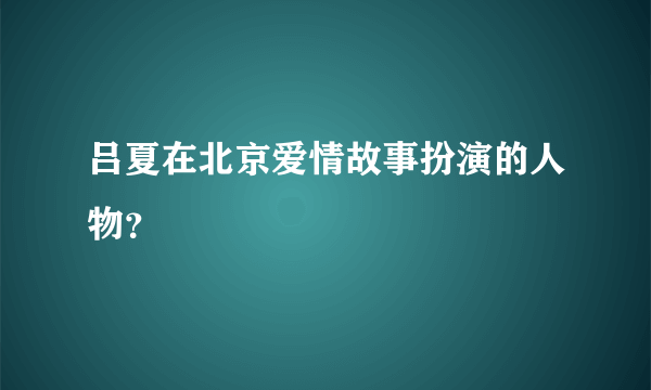 吕夏在北京爱情故事扮演的人物？