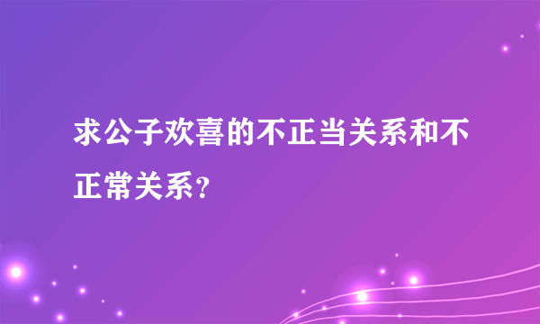 求公子欢喜的不正当关系和不正常关系？