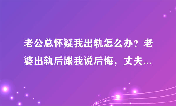 老公总怀疑我出轨怎么办？老婆出轨后跟我说后悔，丈夫该怎么办？