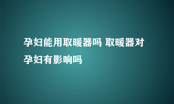 孕妇能用取暖器吗 取暖器对孕妇有影响吗