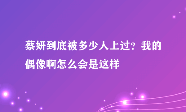 蔡妍到底被多少人上过？我的偶像啊怎么会是这样