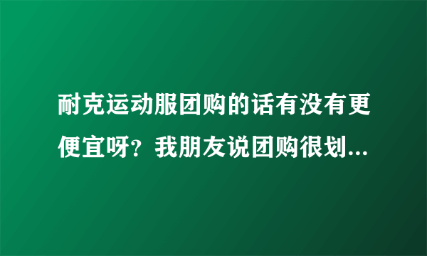 耐克运动服团购的话有没有更便宜呀？我朋友说团购很划算的，请问哪里能够团购？