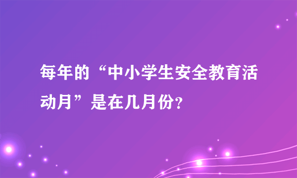 每年的“中小学生安全教育活动月”是在几月份？