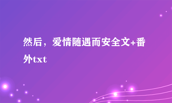 然后，爱情随遇而安全文+番外txt