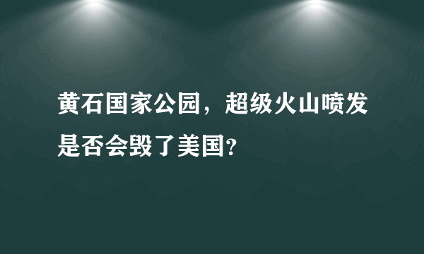 黄石国家公园，超级火山喷发是否会毁了美国？