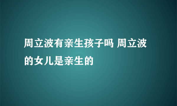 周立波有亲生孩子吗 周立波的女儿是亲生的