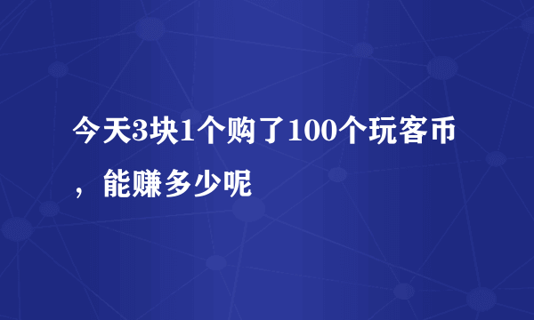 今天3块1个购了100个玩客币，能赚多少呢