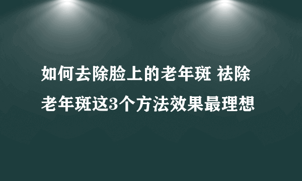 如何去除脸上的老年斑 祛除老年斑这3个方法效果最理想