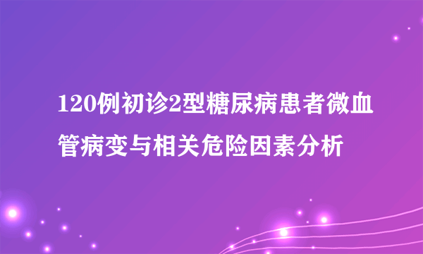 120例初诊2型糖尿病患者微血管病变与相关危险因素分析