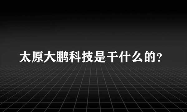 太原大鹏科技是干什么的？