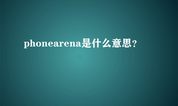 phonearena是什么意思？