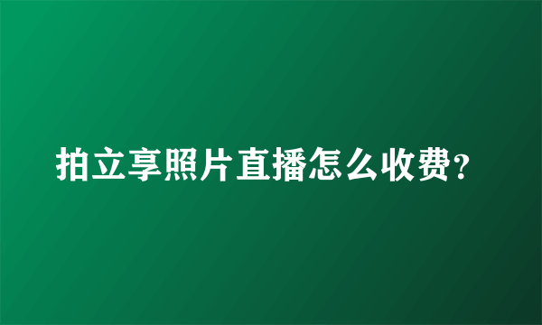 拍立享照片直播怎么收费？