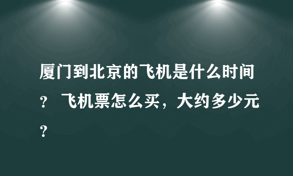 厦门到北京的飞机是什么时间？ 飞机票怎么买，大约多少元？