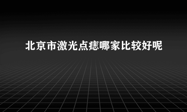 北京市激光点痣哪家比较好呢