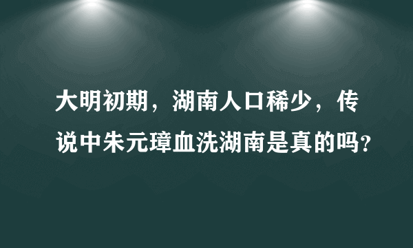 大明初期，湖南人口稀少，传说中朱元璋血洗湖南是真的吗？