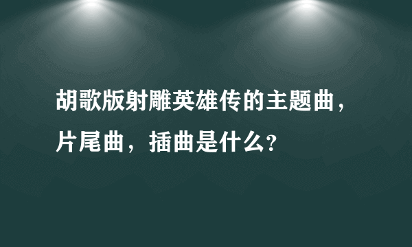 胡歌版射雕英雄传的主题曲，片尾曲，插曲是什么？