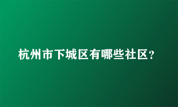 杭州市下城区有哪些社区？