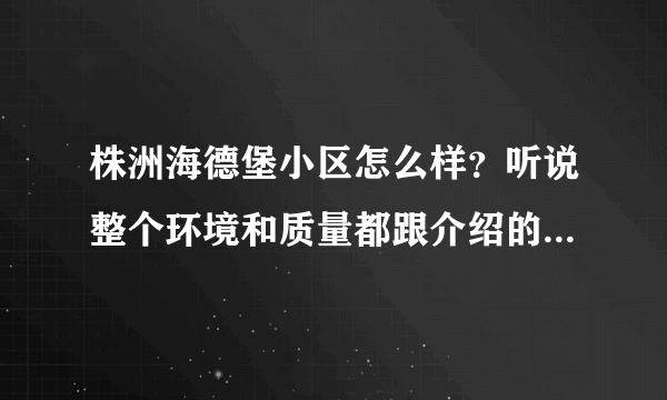 株洲海德堡小区怎么样？听说整个环境和质量都跟介绍的不一样，有知情者可以留言给我！免得我上当了？