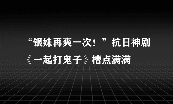 “银妹再爽一次！”抗日神剧《一起打鬼子》槽点满满