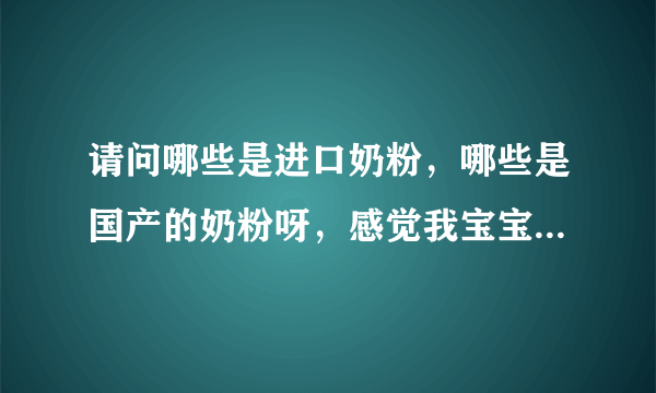 请问哪些是进口奶粉，哪些是国产的奶粉呀，感觉我宝宝...