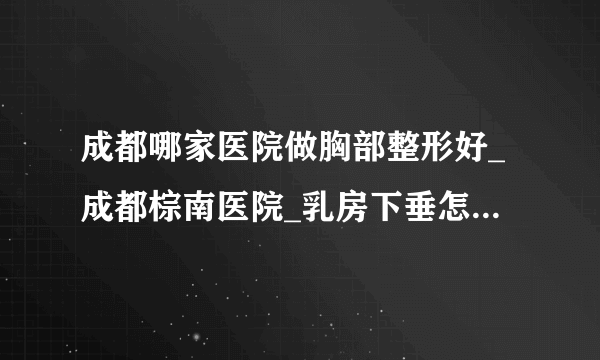 成都哪家医院做胸部整形好_成都棕南医院_乳房下垂怎么提上去？