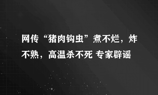 网传“猪肉钩虫”煮不烂，炸不熟，高温杀不死 专家辟谣