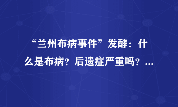  “兰州布病事件”发酵：什么是布病？后遗症严重吗？专家解答