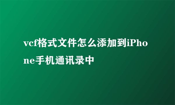 vcf格式文件怎么添加到iPhone手机通讯录中