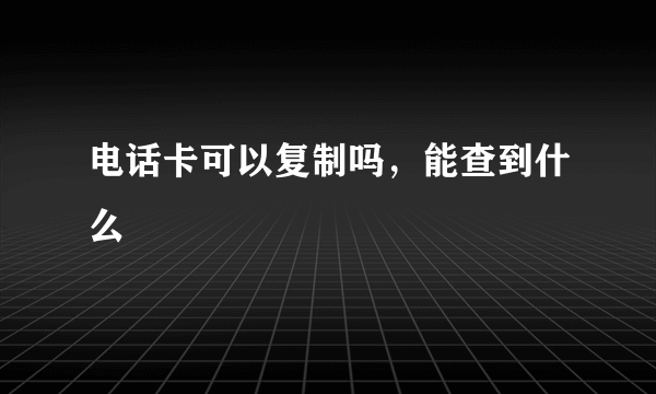 电话卡可以复制吗，能查到什么