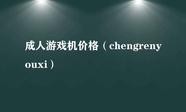 成人游戏机价格（chengrenyouxi）