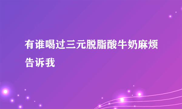 有谁喝过三元脱脂酸牛奶麻烦告诉我