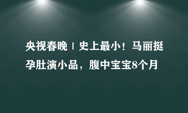 央视春晚｜史上最小！马丽挺孕肚演小品，腹中宝宝8个月