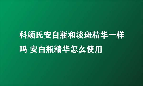 科颜氏安白瓶和淡斑精华一样吗 安白瓶精华怎么使用