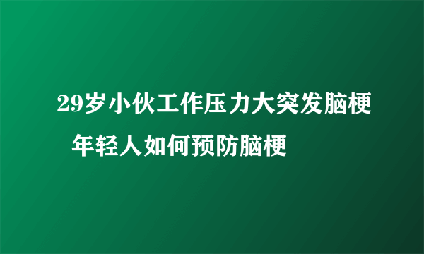 29岁小伙工作压力大突发脑梗  年轻人如何预防脑梗